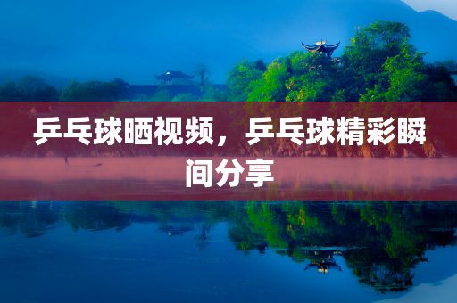 乒乓球晒今晚必出三肖2025_2025新澳门精准免费提供·精确判断视频，乒乓球精彩瞬间分享