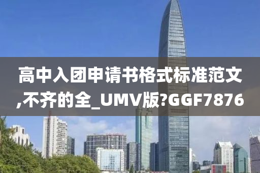 高中入团申请书格式标准范文,不齐的全_UMV版?GGF7876