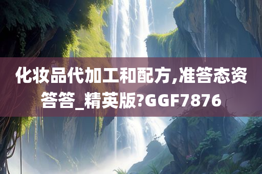 化妆品代加工和配方,准答态资答答_精英版?GGF7876