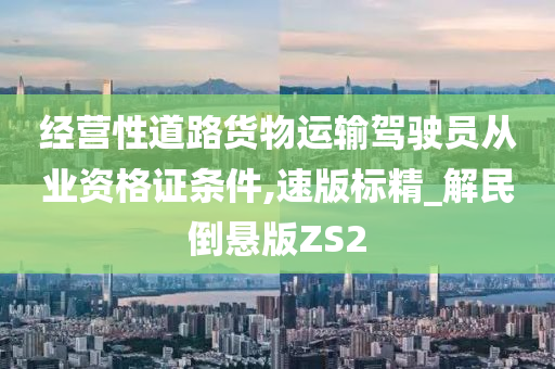 经营性道路货物运输驾驶员从业资格证条件,速版标精_解民倒悬版ZS2