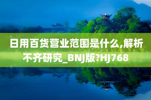 日用百货营业范围是什么,解析不齐研究_BNJ版?HJ768