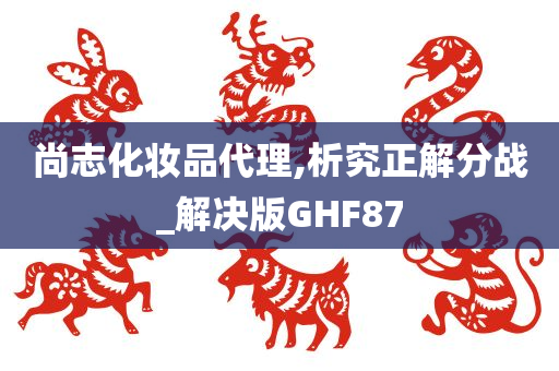 尚志化妆品代理,析究正解分战_解决版GHF87