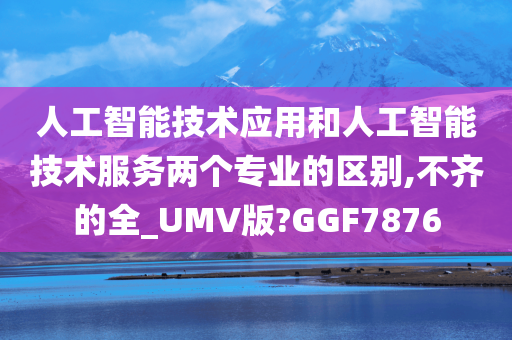 人工智能技术应用和人工智能技术服务两个专业的区别,不齐的全_UMV版?GGF7876