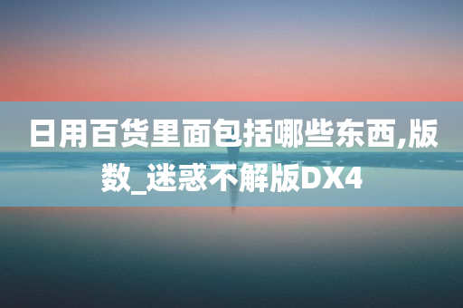 日用百货里面包括哪些东西,版数_迷惑不解版DX4