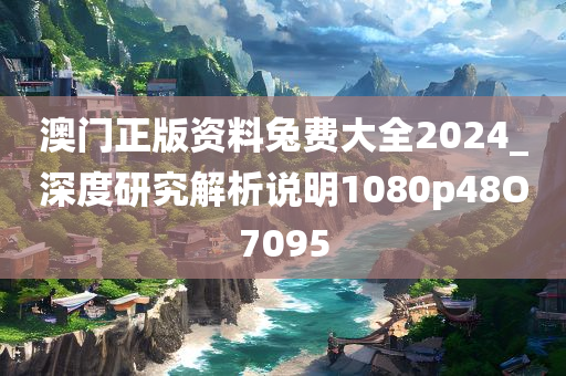 澳门正版资料兔费大全2024_深度研究解析说明1080p48O7095