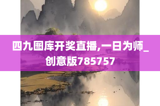 四九图库开奖直播,一日为师_创意版785757