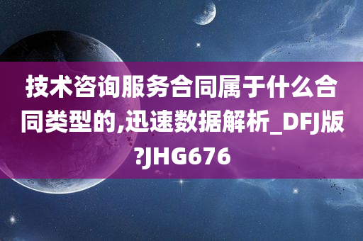 技术咨询服务合同属于什么合同类型的,迅速数据解析_DFJ版?JHG676