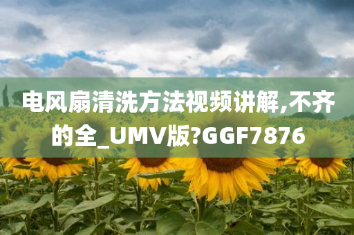 电风扇清洗方法视频讲解,不齐的全_UMV版?GGF7876