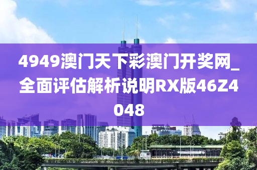 4949澳门天下彩澳门开奖网_全面评估解析说明RX版46Z4048