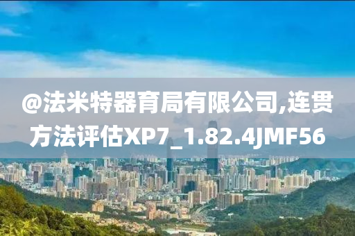 @法米特器育局有限公司,连贯方法评估XP7_1.82.4JMF56