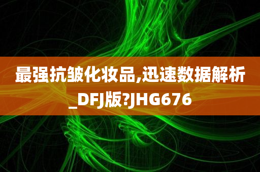 最强抗皱化妆品,迅速数据解析_DFJ版?JHG676