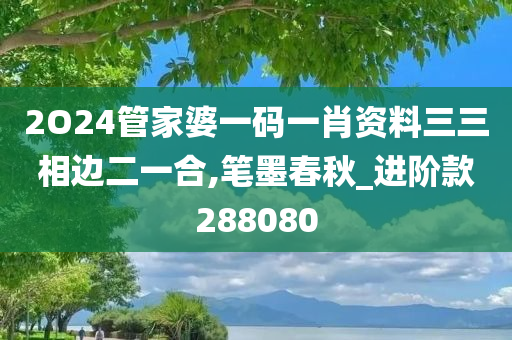 2O24管家婆一码一肖资料三三相边二一合,笔墨春秋_进阶款288080