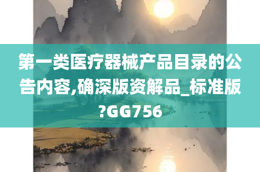 第一类医疗器械产品目录的公告内容,确深版资解品_标准版?GG756