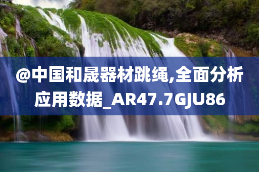 @中国和晟器材跳绳,全面分析应用数据_AR47.7GJU86