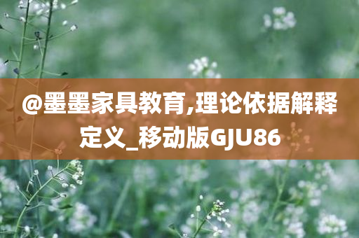 @墨墨家具教育,理论依据解释定义_移动版GJU86