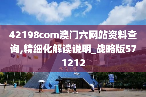 42198com澳门六网站资料查询,精细化解读说明_战略版571212