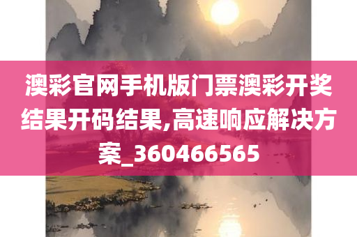 澳彩官网手机版门票澳彩开奖结果开码结果,高速响应解决方案_360466565