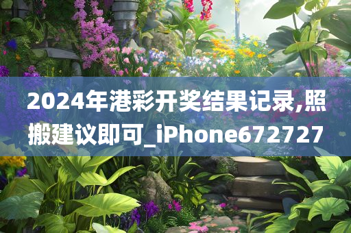 2024年港彩开奖结果记录,照搬建议即可_iPhone672727