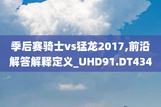 季后赛骑士vs猛龙2017,前沿解答解释定义_UHD91.DT434