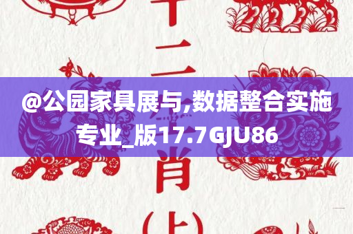 @公园家具展与,数据整合实施专业_版17.7GJU86