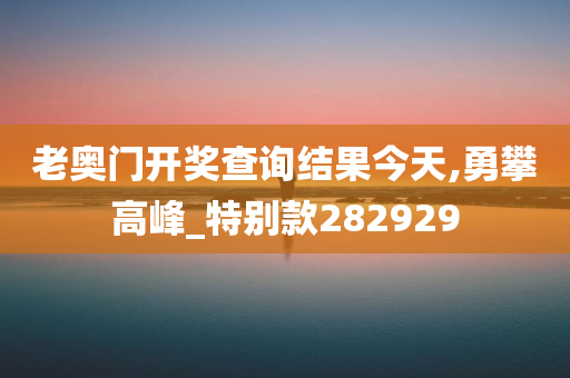 老奥门开奖查询结果今天,勇攀高峰_特别款282929