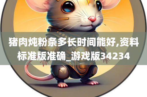 猪肉炖粉条多长时间能好,资料标准版准确_游戏版34234