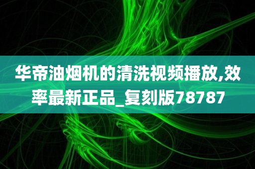 华帝油烟机的清洗视频播放,效率最新正品_复刻版78787