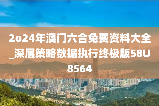 2o24年澳门六合免费资料大全_深层策略数据执行终极版58U8564