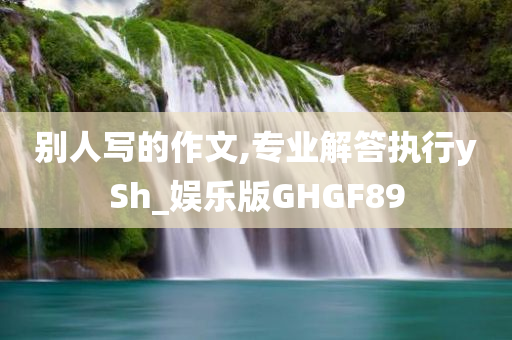 别人写的作文,专业解答执行ySh_娱乐版GHGF89