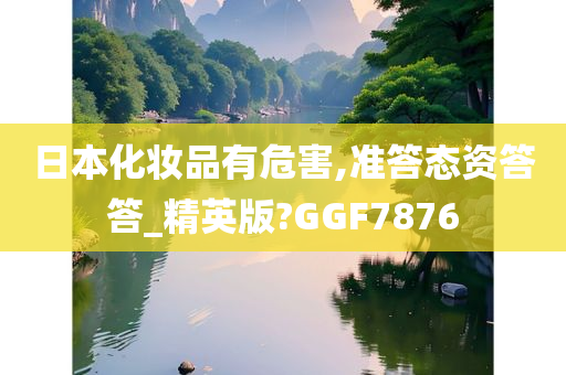 日本化妆品有危害,准答态资答答_精英版?GGF7876