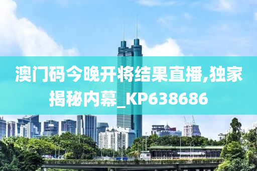 澳门码今晚开将结果直播,独家揭秘内幕_KP638686