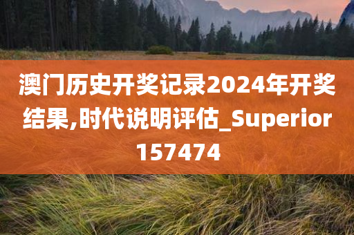 澳门历史开奖记录2024年开奖结果,时代说明评估_Superior157474