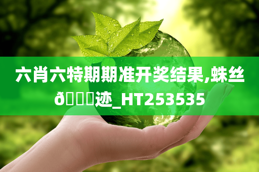 六肖六特期期准开奖结果,蛛丝??迹_HT253535