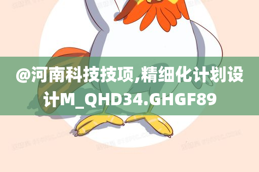 @河南科技技项,精细化计划设计M_QHD34.GHGF89