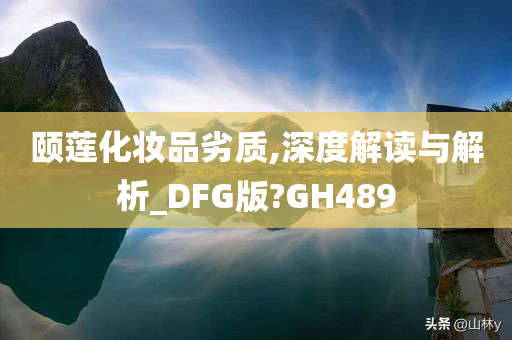 颐莲化妆品劣质,深度解读与解析_DFG版?GH489