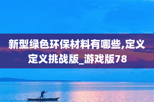 新型绿色环保材料有哪些,定义定义挑战版_游戏版78