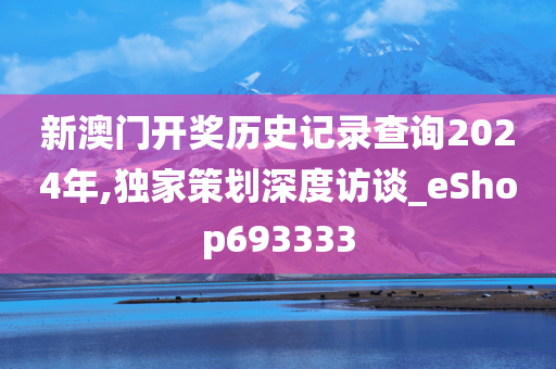 新澳门开奖历史记录查询2024年,独家策划深度访谈_eShop693333