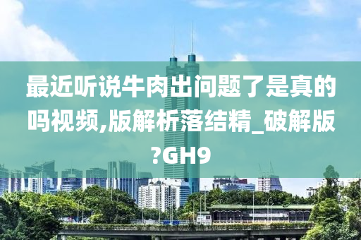 最近听说牛肉出问题了是真的吗视频,版解析落结精_破解版?GH9