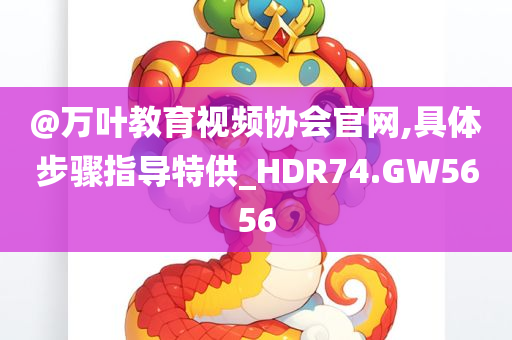 @万叶教育视频协会官网,具体步骤指导特供_HDR74.GW5656