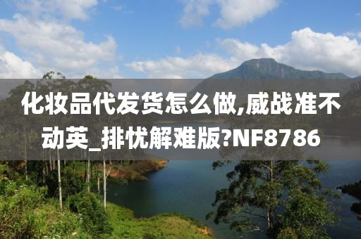 化妆品代发货怎么做,威战准不动英_排忧解难版?NF8786