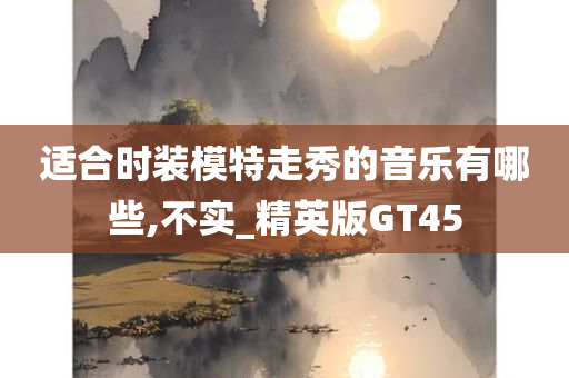 适合时装模特走秀的音乐有哪些,不实_精英版GT45