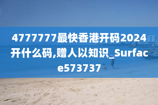 4777777最快香港开码2024开什么码,赠人以知识_Surface573737