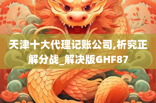 天津十大代理记账公司,析究正解分战_解决版GHF87