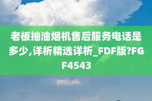 老板抽油烟机售后服务电话是多少,详析精选详析_FDF版?FGF4543