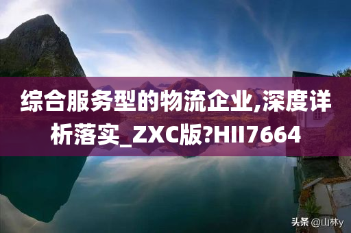 综合服务型的物流企业,深度详析落实_ZXC版?HII7664