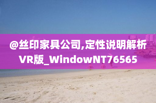 @丝印家具公司,定性说明解析VR版_WindowNT76565