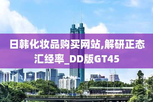 日韩化妆品购买网站,解研正态汇经率_DD版GT45