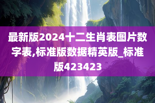 最新版2024十二生肖表图片数字表,标准版数据精英版_标准版423423