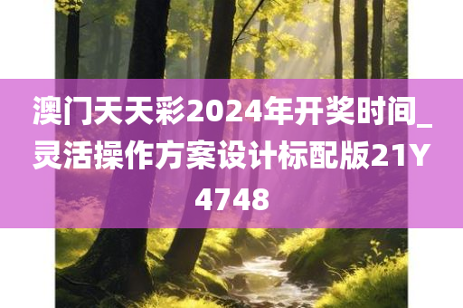 澳门天天彩2024年开奖时间_灵活操作方案设计标配版21Y4748