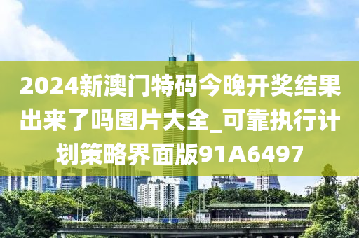 2024新澳门特码今晚开奖结果出来了吗图片大全_可靠执行计划策略界面版91A6497